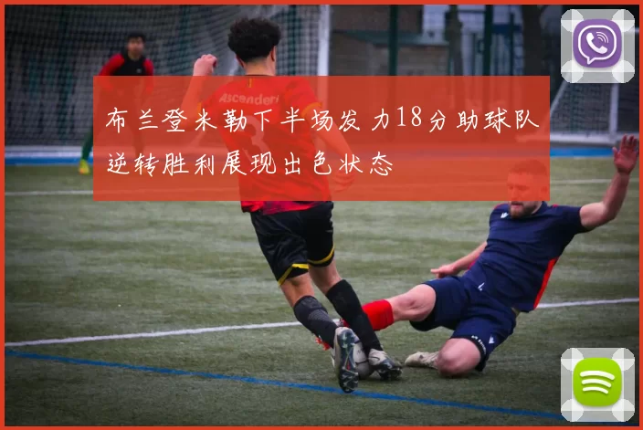 布兰登米勒下半场发力18分助球队逆转胜利展现出色状态