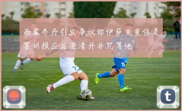 西蒙乔丹引发争议称伊萨克重伤是罢训报应后澄清并非咒骂他