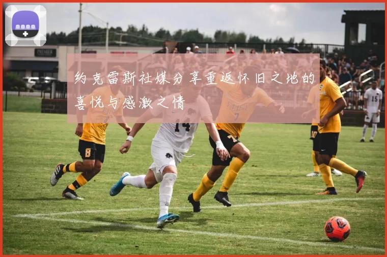 约克雷斯社媒分享重返怀旧之地的喜悦与感激之情