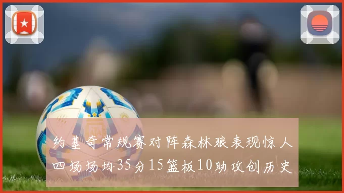 约基奇常规赛对阵森林狼表现惊人四场场均35分15篮板10助攻创历史纪录