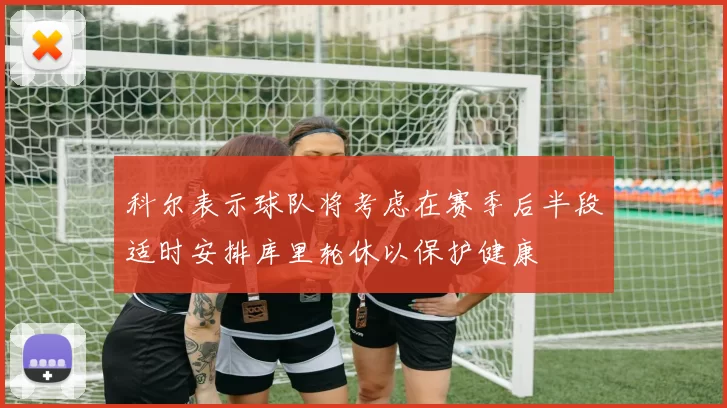 科尔表示球队将考虑在赛季后半段适时安排库里轮休以保护健康