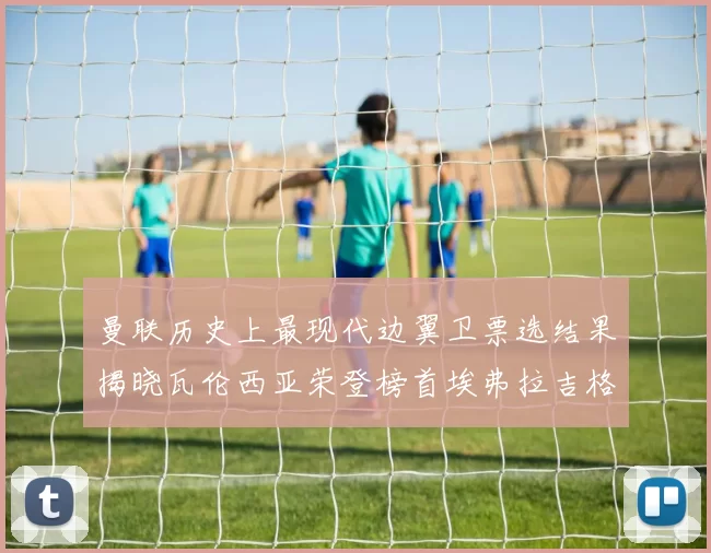 曼联历史上最现代边翼卫票选结果揭晓瓦伦西亚荣登榜首埃弗拉吉格斯紧随其后