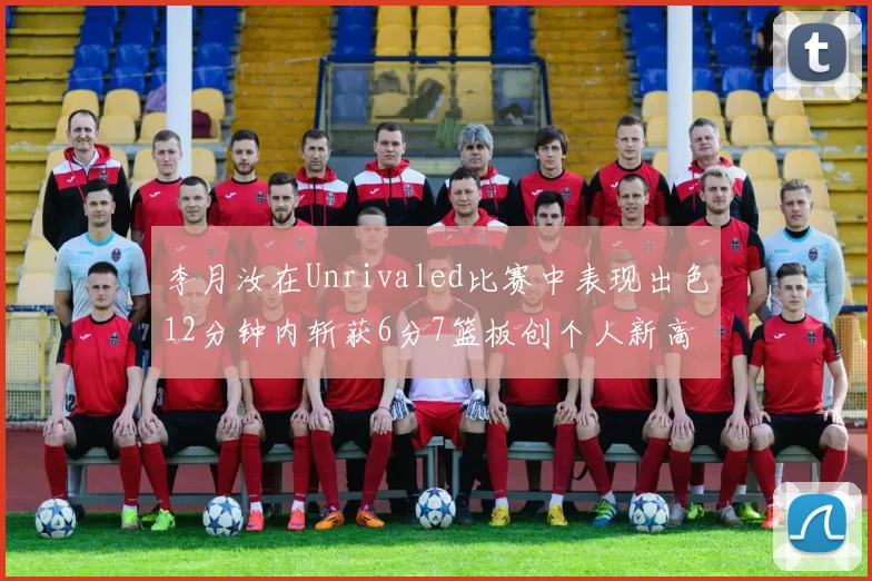 李月汝在Unrivaled比赛中表现出色12分钟内斩获6分7篮板创个人新高