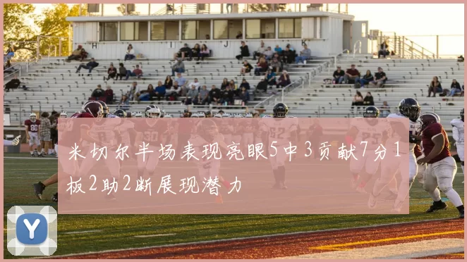 米切尔半场表现亮眼5中3贡献7分1板2助2断展现潜力