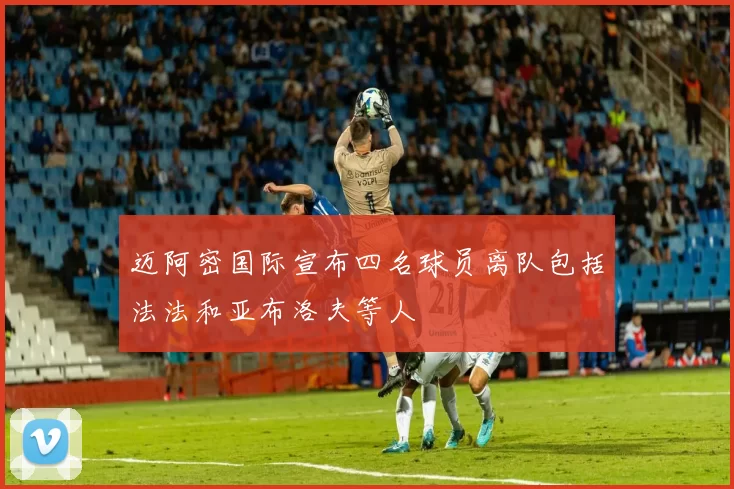 迈阿密国际宣布四名球员离队包括法法和亚布洛夫等人