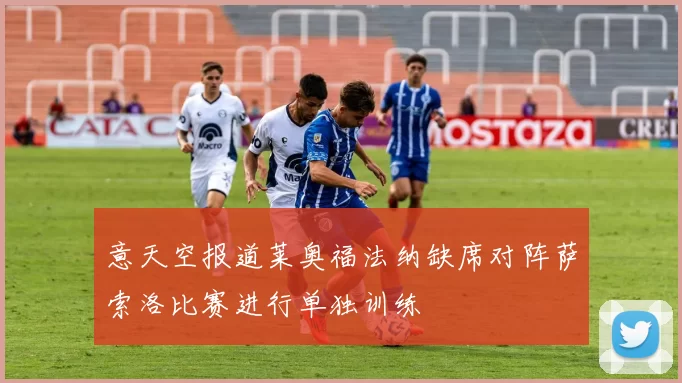 意天空报道莱奥福法纳缺席对阵萨索洛比赛进行单独训练