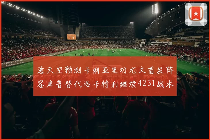 意天空预测卡利亚里对尤文首发阵容库普替代洛卡特利继续4231战术