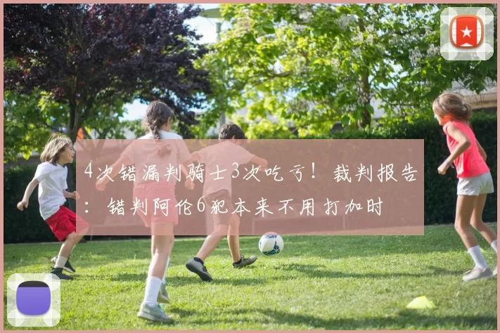 4次错漏判骑士3次吃亏！裁判报告：错判阿伦6犯本来不用打加时