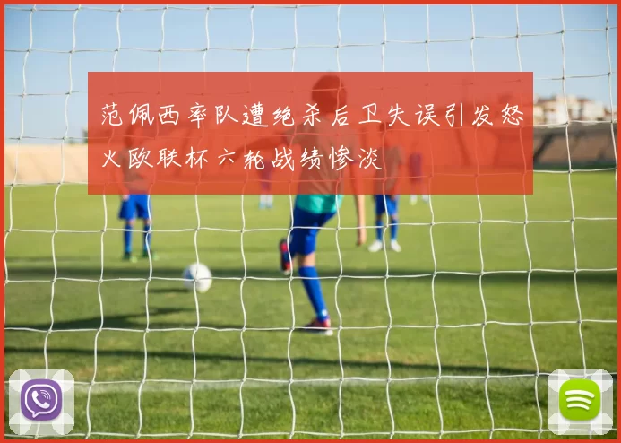 范佩西率队遭绝杀后卫失误引发怒火欧联杯六轮战绩惨淡