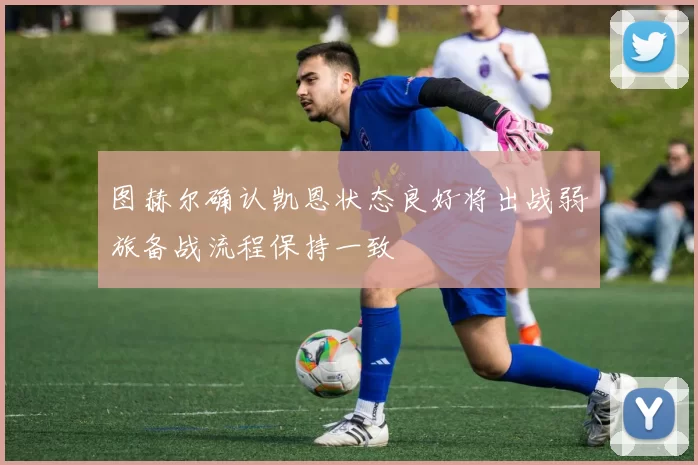 图赫尔确认凯恩状态良好将出战弱旅备战流程保持一致