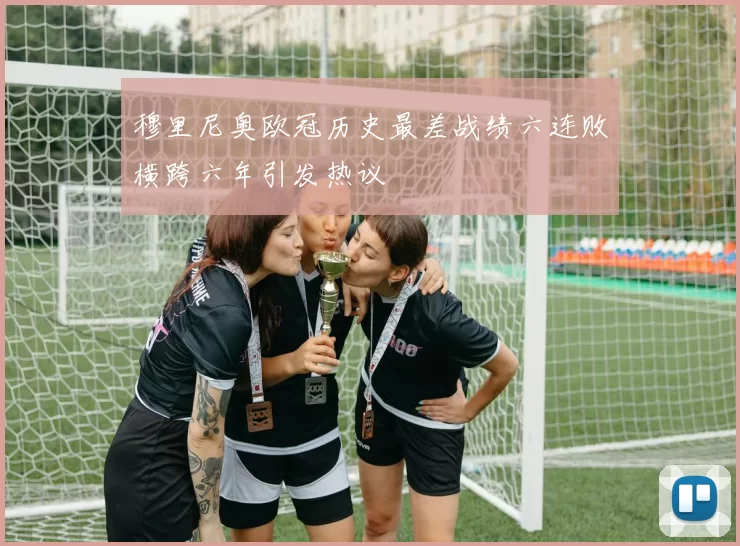 穆里尼奥欧冠历史最差战绩六连败横跨六年引发热议