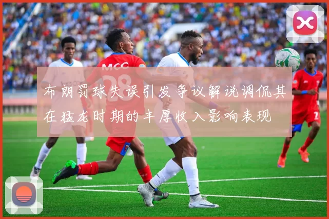 布朗罚球失误引发争议解说调侃其在猛龙时期的丰厚收入影响表现