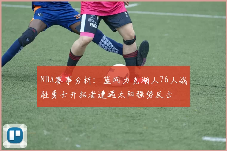 NBA赛事分析：篮网力克湖人76人战胜勇士开拓者遭遇太阳强势反击