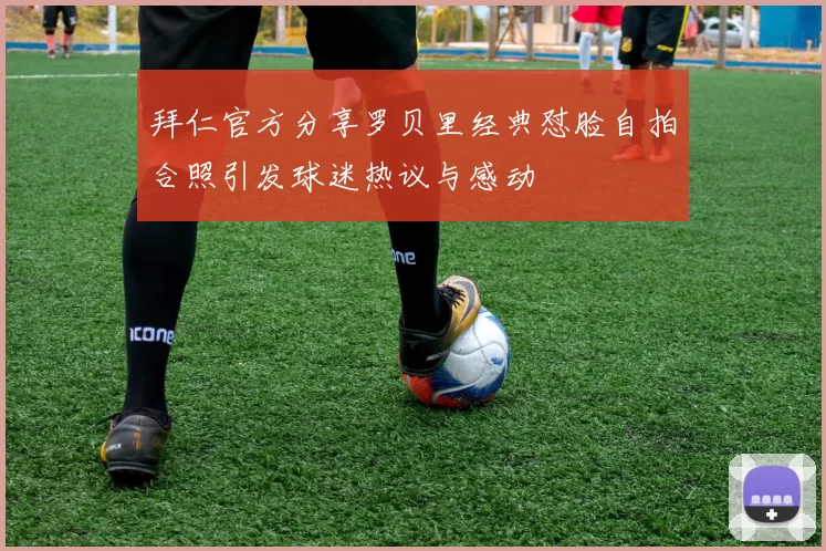 拜仁官方分享罗贝里经典怼脸自拍合照引发球迷热议与感动