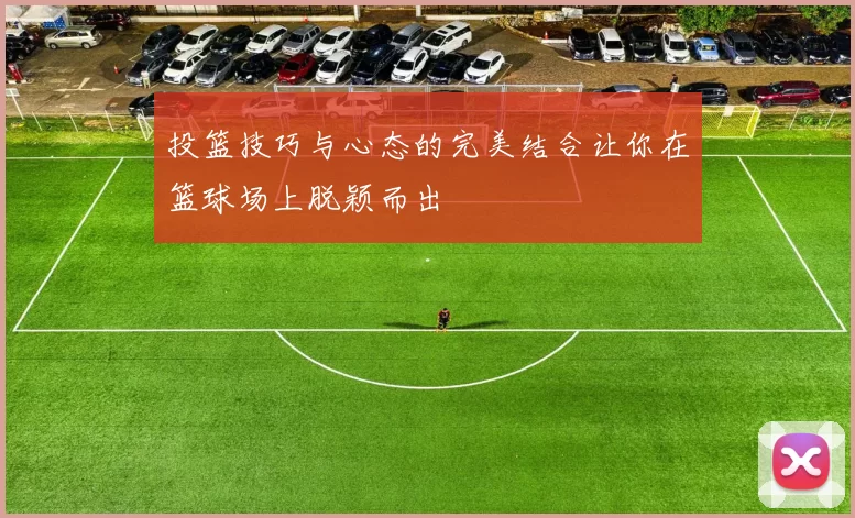 投篮技巧与心态的完美结合让你在篮球场上脱颖而出