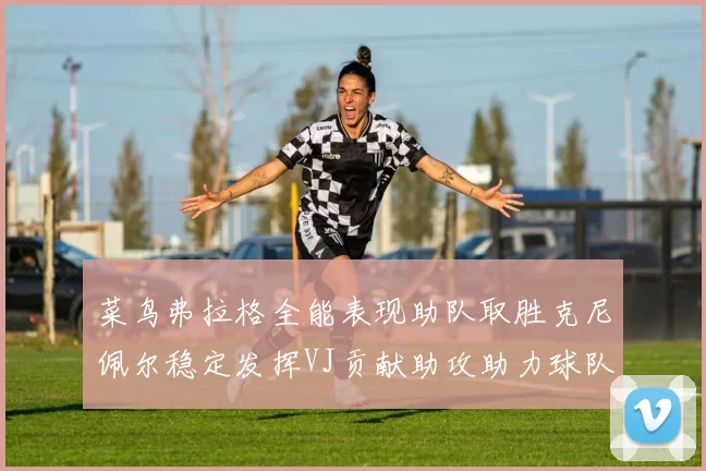菜鸟弗拉格全能表现助队取胜克尼佩尔稳定发挥VJ贡献助攻助力球队进攻