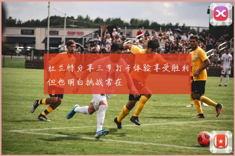 杜兰特分享三节打卡体验享受胜利但也明白挑战常在